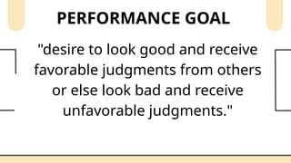 PERFORMANCE GOAL
"desire to look good and receive
favorable judgments from others
or else look bad and receive
unfavorable judgments."
 