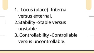 1. Locus (place) -Internal
versus external.
2.Stability -Stable versus
unstable.
3..Controllability -Controllable
versus uncontrollable.
 