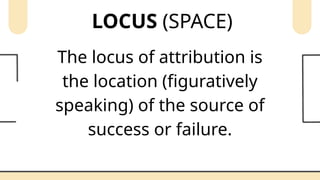 LOCUS (SPACE)
The locus of attribution is
the location (figuratively
speaking) of the source of
success or failure.
 