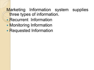 Marketing Information system supplies
three types of information.
 Recurrent Information
 Monitoring Information
 Requested Information
 