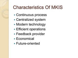 Characteristics Of MKIS
 Continuous process
 Centralized system
 Modern technology
 Efficient operations
 Feedback provider
 Economical
 Future-oriented
 