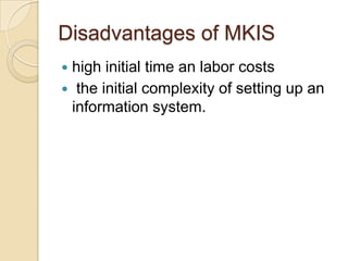 Disadvantages of MKIS
 high initial time an labor costs
 the initial complexity of setting up an
information system.
 