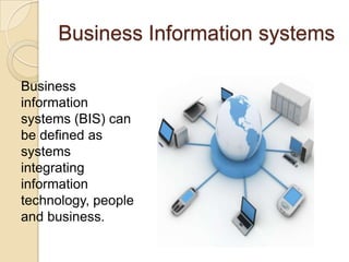 Business Information systems
Business
information
systems (BIS) can
be defined as
systems
integrating
information
technology, people
and business.
 