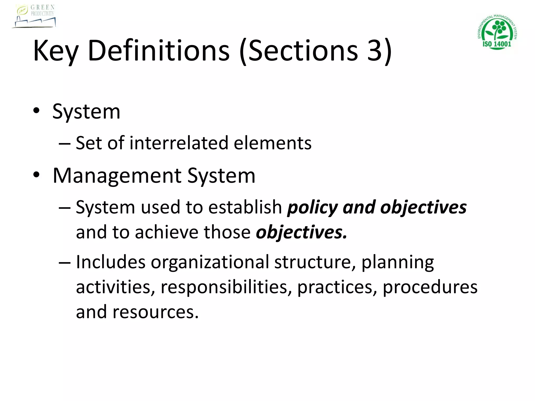 Key Definitions (Sections 3)
• System
– Set of interrelated elements
• Management System
– System used to establish policy and objectives
and to achieve those objectives.
– Includes organizational structure, planning
activities, responsibilities, practices, procedures
and resources.
 