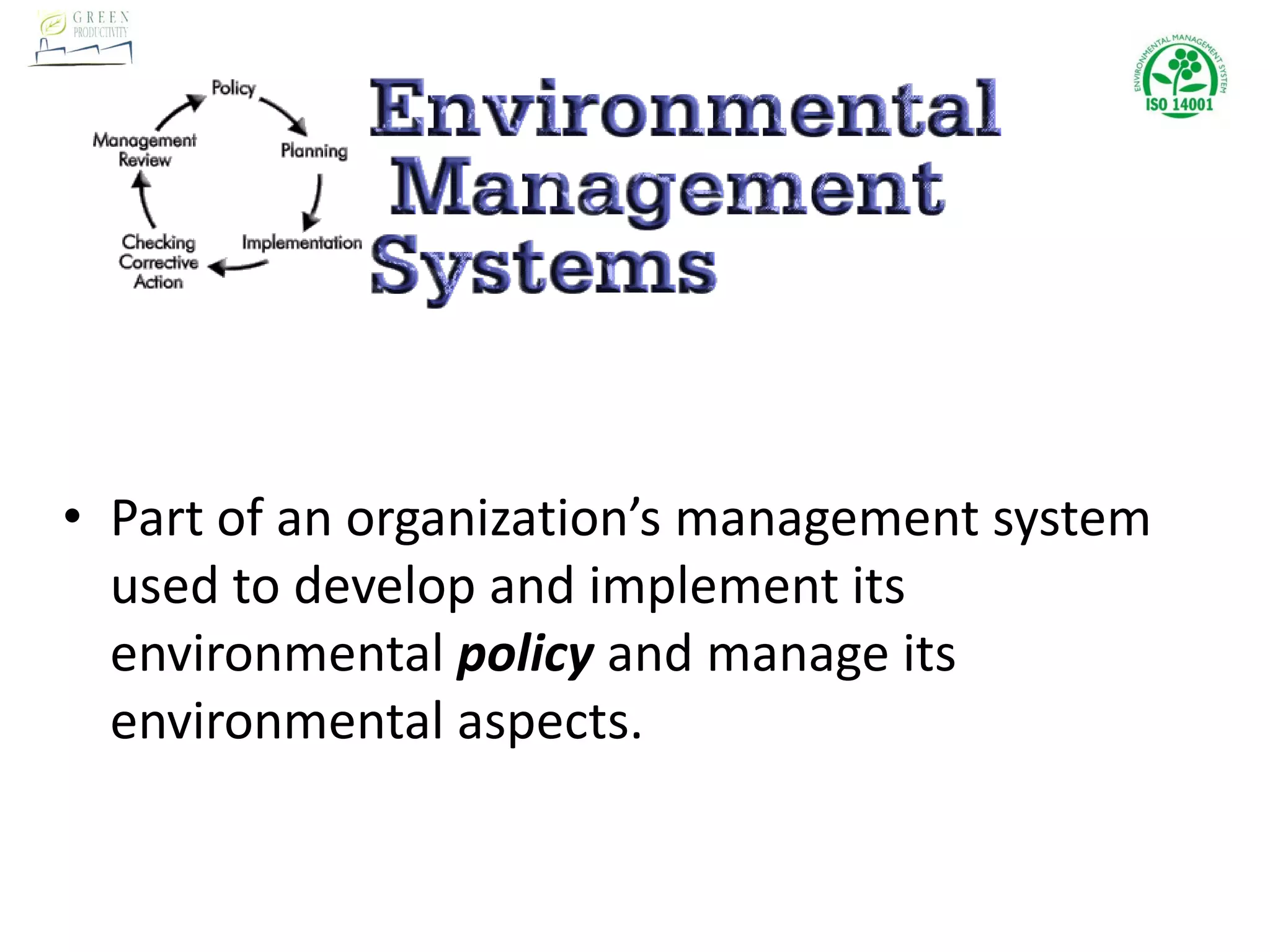 • Part of an organization’s management system
used to develop and implement its
environmental policy and manage its
environmental aspects.
 