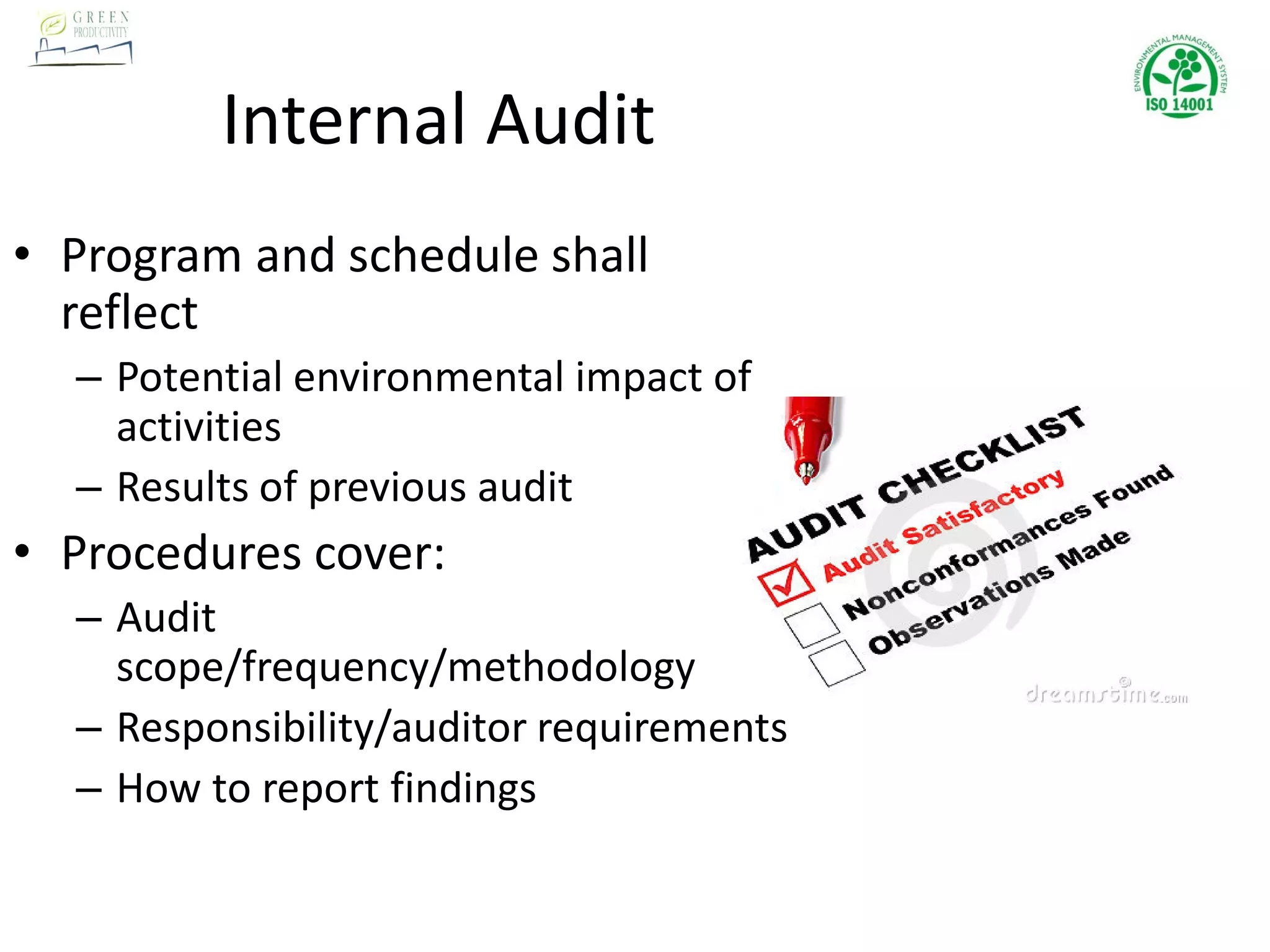 Internal Audit
• Program and schedule shall
reflect
– Potential environmental impact of
activities
– Results of previous audit
• Procedures cover:
– Audit
scope/frequency/methodology
– Responsibility/auditor requirements
– How to report findings
 