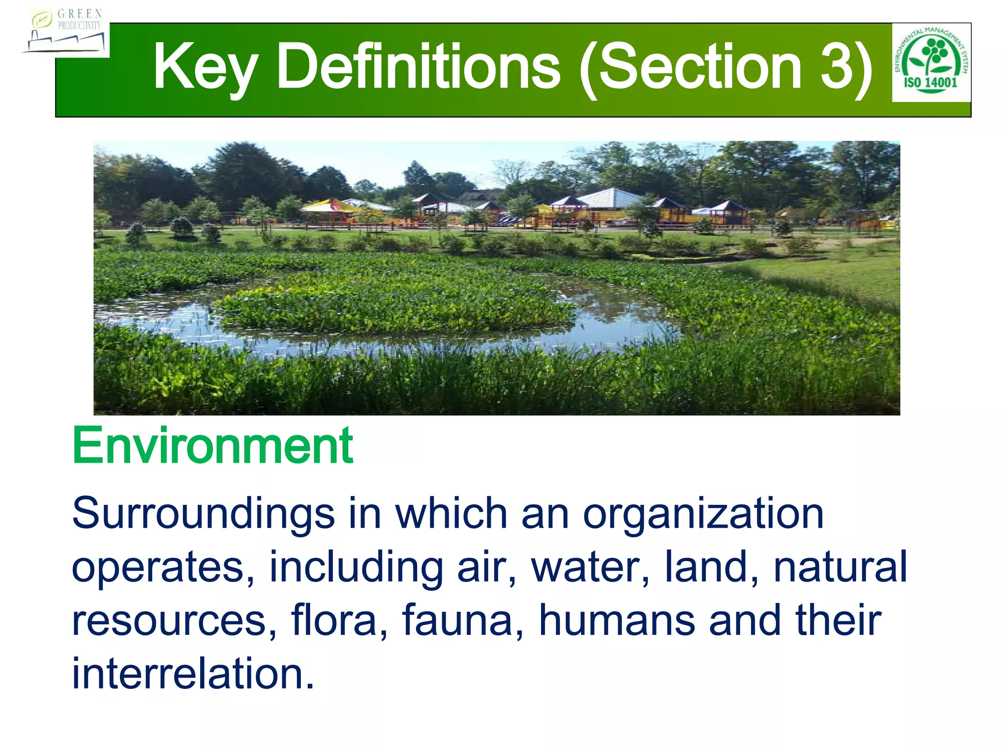 Key Definitions (Section 3)
Environment
Surroundings in which an organization
operates, including air, water, land, natural
resources, flora, fauna, humans and their
interrelation.
 