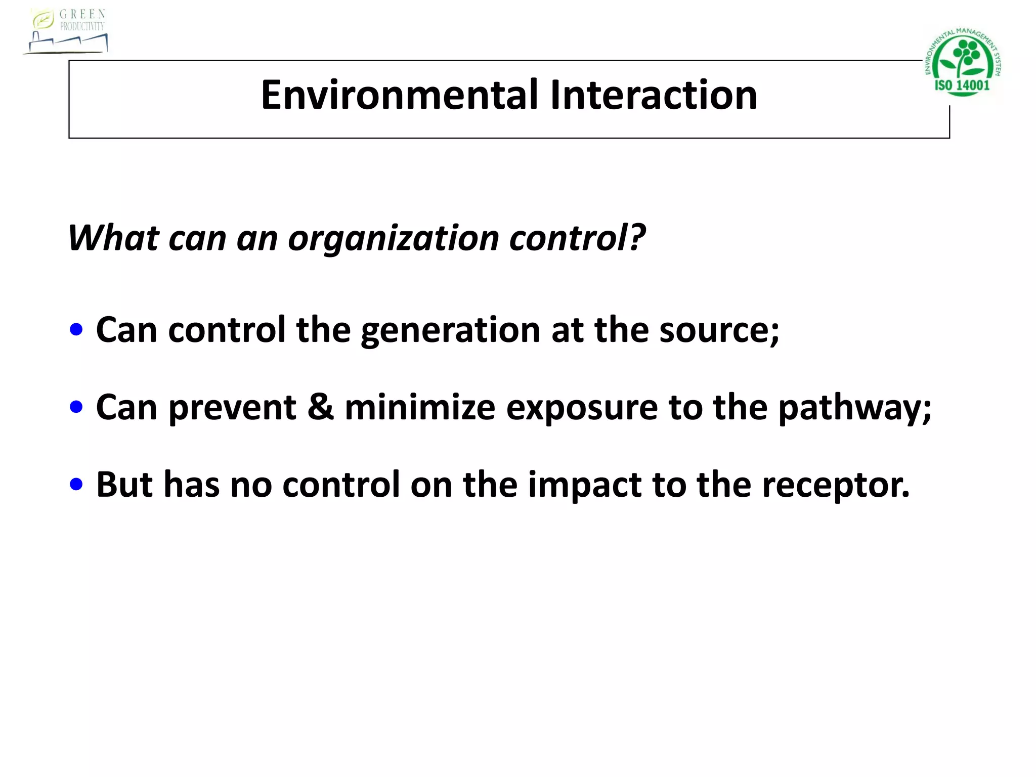 Environmental Interaction
What can an organization control?
• Can control the generation at the source;
• Can prevent & minimize exposure to the pathway;
• But has no control on the impact to the receptor.
 