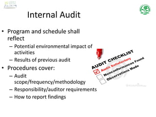 Internal Audit
• Program and schedule shall
reflect
– Potential environmental impact of
activities
– Results of previous audit
• Procedures cover:
– Audit
scope/frequency/methodology
– Responsibility/auditor requirements
– How to report findings
 