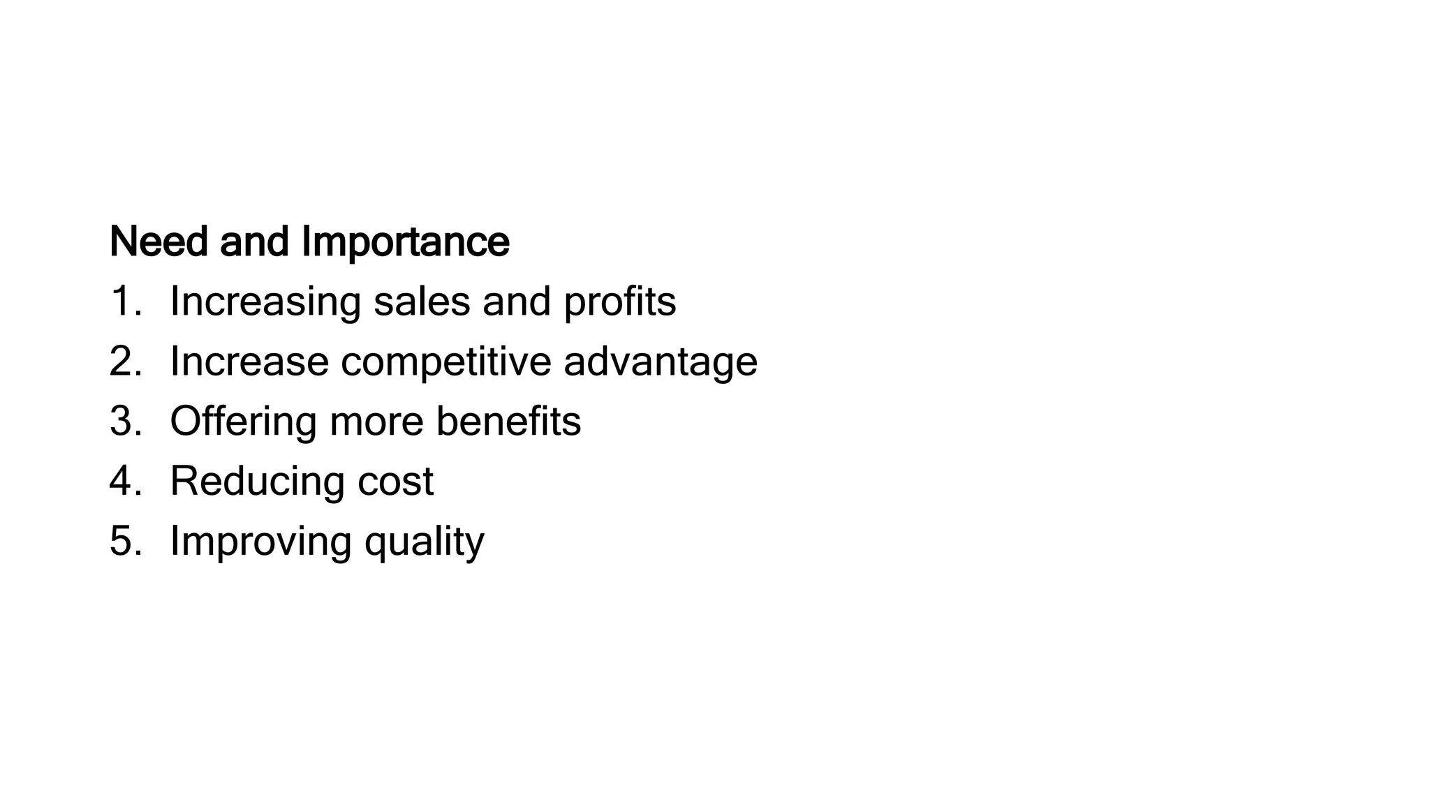 Need and Importance
1. Increasing sales and profits
2. Increase competitive advantage
3. Offering more benefits
4. Reducing cost
5. Improving quality
 