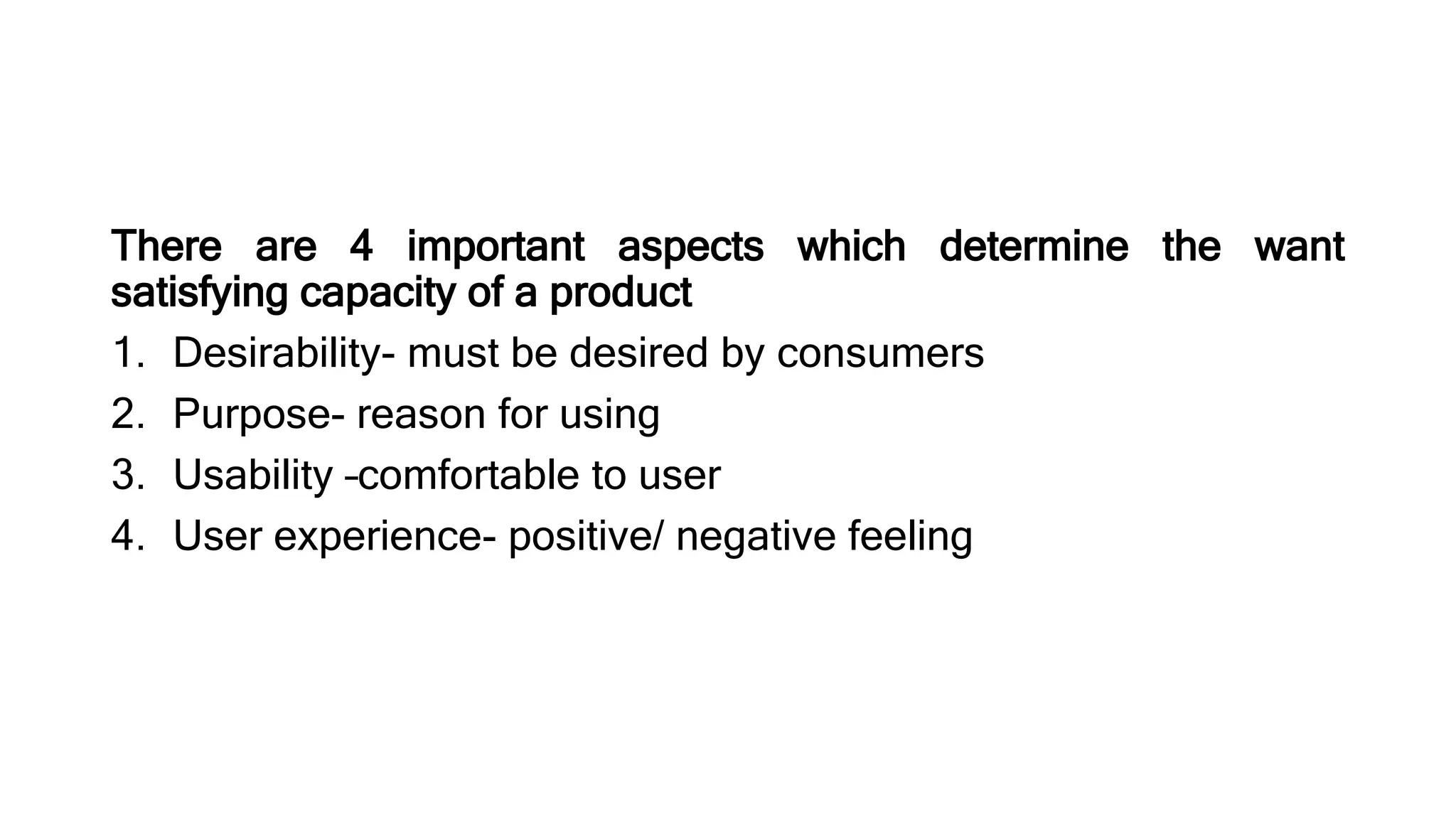There are 4 important aspects which determine the want
satisfying capacity of a product
1. Desirability- must be desired by consumers
2. Purpose- reason for using
3. Usability –comfortable to user
4. User experience- positive/ negative feeling
 