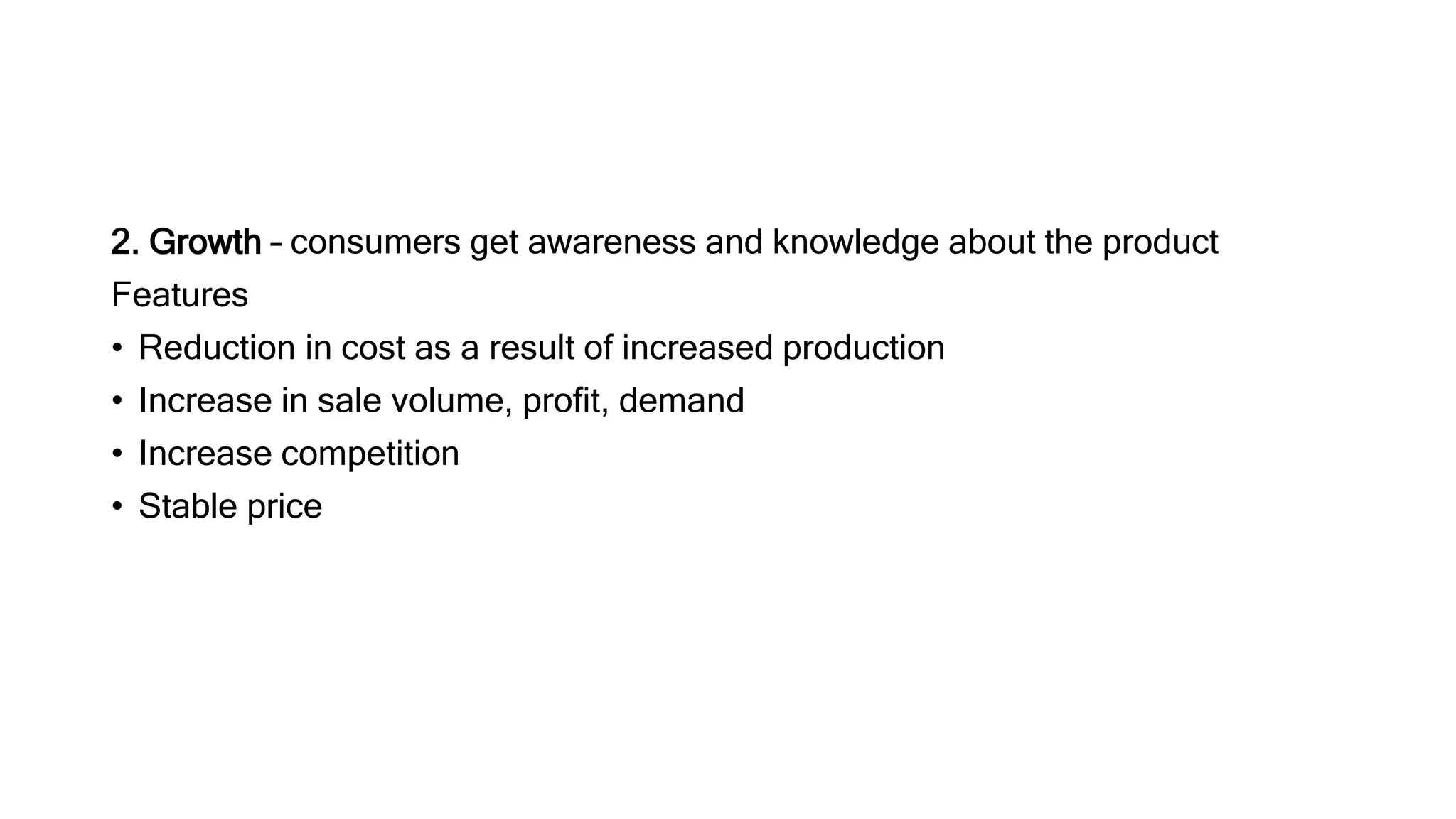 2. Growth – consumers get awareness and knowledge about the product
Features
• Reduction in cost as a result of increased production
• Increase in sale volume, profit, demand
• Increase competition
• Stable price
 
