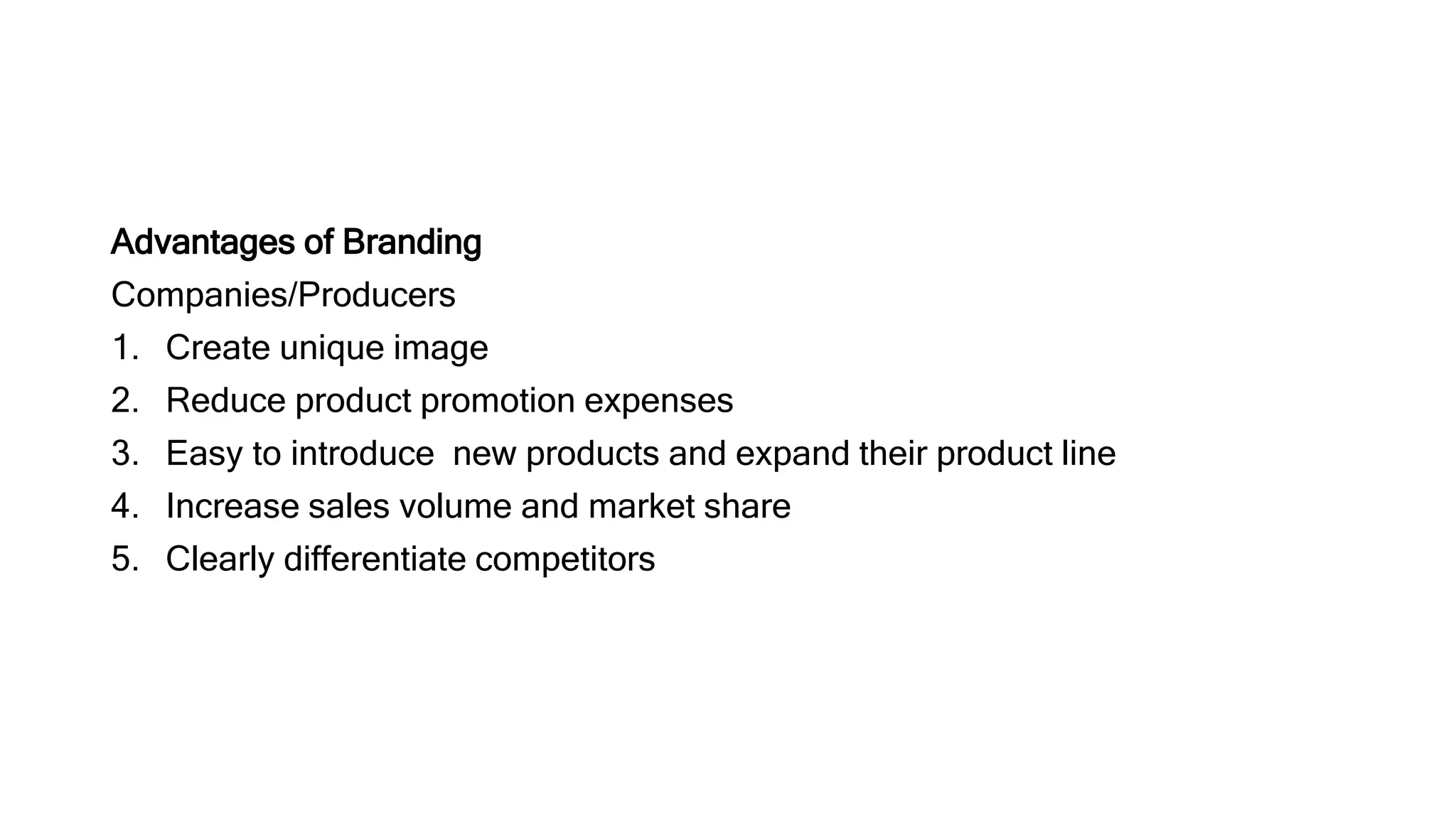 Advantages of Branding
Companies/Producers
1. Create unique image
2. Reduce product promotion expenses
3. Easy to introduce new products and expand their product line
4. Increase sales volume and market share
5. Clearly differentiate competitors
 