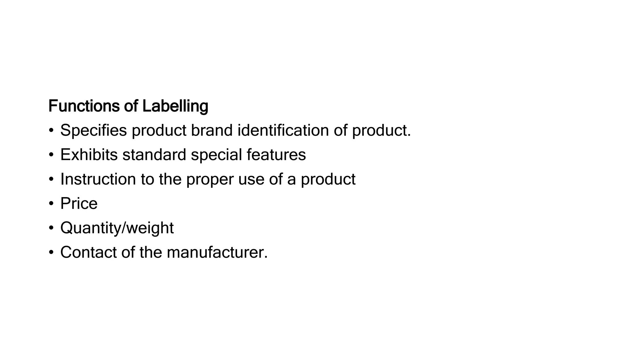 Functions of Labelling
• Specifies product brand identification of product.
• Exhibits standard special features
• Instruction to the proper use of a product
• Price
• Quantity/weight
• Contact of the manufacturer.
 