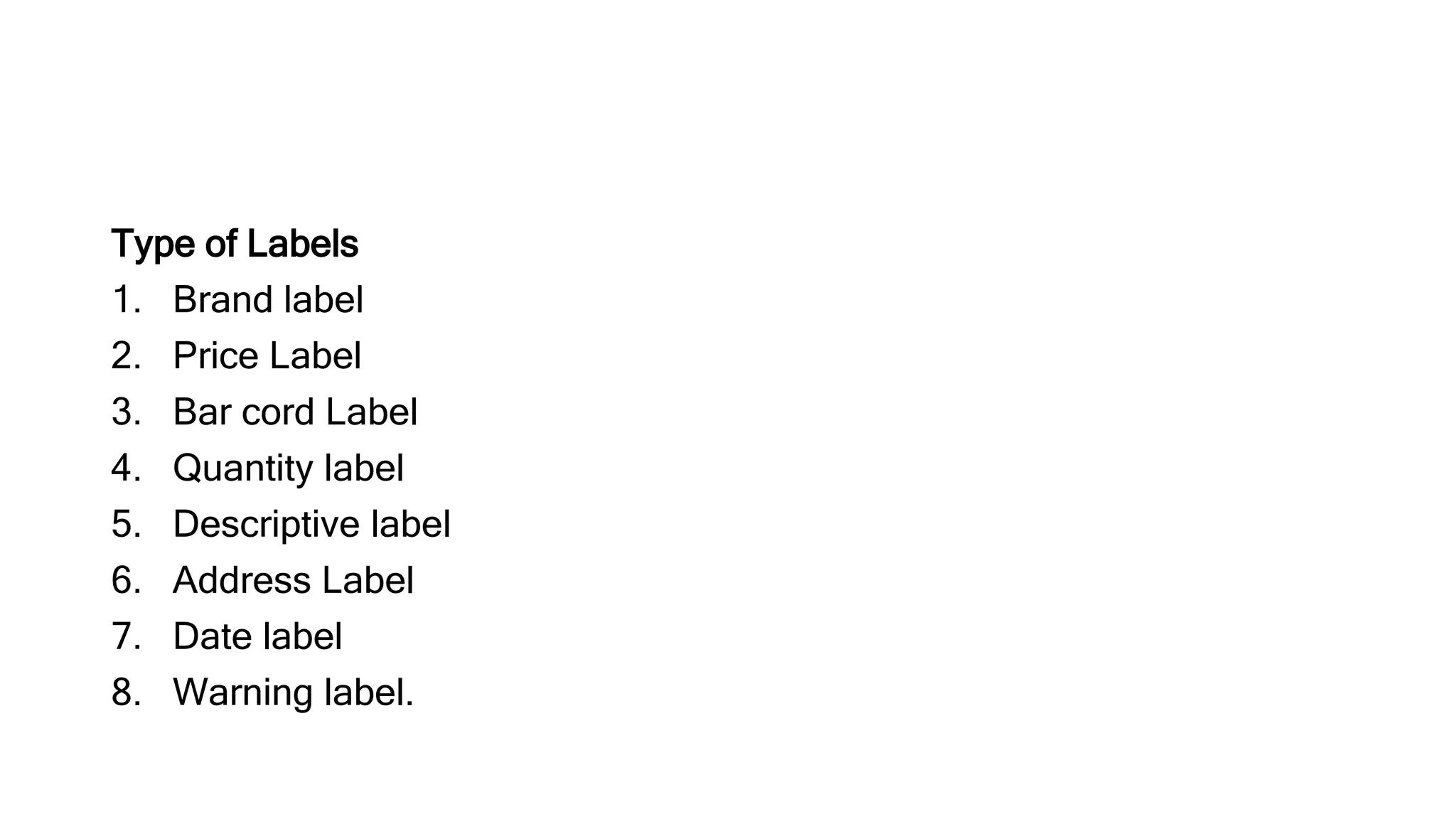 Type of Labels
1. Brand label
2. Price Label
3. Bar cord Label
4. Quantity label
5. Descriptive label
6. Address Label
7. Date label
8. Warning label.
 