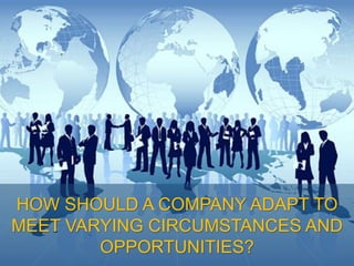 HOW SHOULD A COMPANY ADAPT TO
MEET VARYING CIRCUMSTANCES AND
OPPORTUNITIES?
 