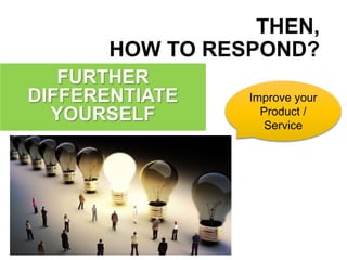 THEN,
HOW TO RESPOND?
FURTHER
DIFFERENTIATE
YOURSELF
Improve your
Product /
Service
 