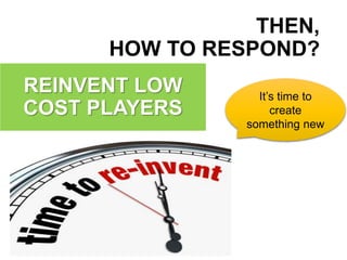 It’s time to
create
something new
REINVENT LOW
COST PLAYERS
THEN,
HOW TO RESPOND?
 