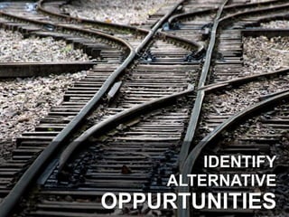 IDENTIFY
ALTERNATIVE
OPPURTUNITIES
 