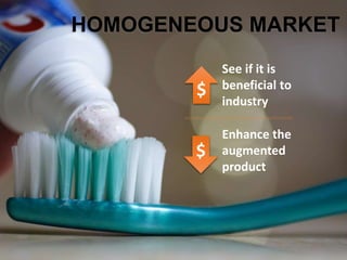 HOMOGENEOUS MARKET
$
$
See if it is
beneficial to
industry
Enhance the
augmented
product
 