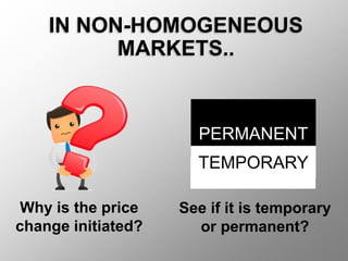 IN NON-HOMOGENEOUS
MARKETS..
Why is the price
change initiated?
PERMANENT
TEMPORARY
See if it is temporary
or permanent?
 