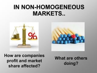 IN NON-HOMOGENEOUS
MARKETS..
How are companies
profit and market
share affected?
What are others
doing?
 