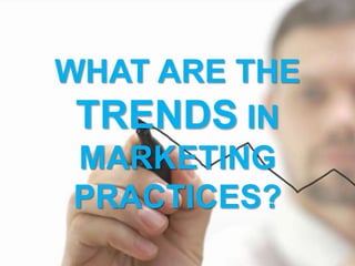 WHAT ARE THE
TRENDS IN
MARKETING
PRACTICES?
 