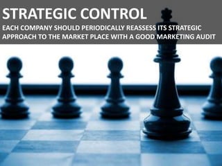 STRATEGIC CONTROL
EACH COMPANY SHOULD PERIODICALLY REASSESS ITS STRATEGIC
APPROACH TO THE MARKET PLACE WITH A GOOD MARKETING AUDIT