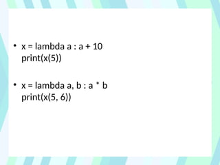 • x = lambda a : a + 10
print(x(5))
• x = lambda a, b : a * b
print(x(5, 6))
 