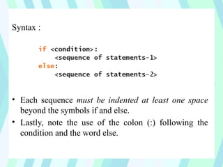Syntax :
• Each sequence must be indented at least one space
beyond the symbols if and else.
• Lastly, note the use of the colon (:) following the
condition and the word else.
 