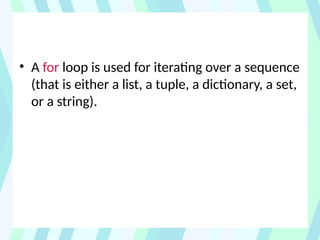 • A for loop is used for iterating over a sequence
(that is either a list, a tuple, a dictionary, a set,
or a string).
 
