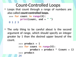Count-Controlled Loops
• Loops that count through a range of numbers are
also called count-controlled loops.
• The only thing to be careful about is the second
argument of range, which should specify an integer
greater by 1 than the desired upper bound of the
count.
 