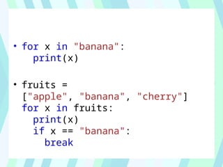 • for x in "banana":
print(x)
• fruits =
["apple", "banana", "cherry"]
for x in fruits:
print(x)
if x == "banana":
break
 