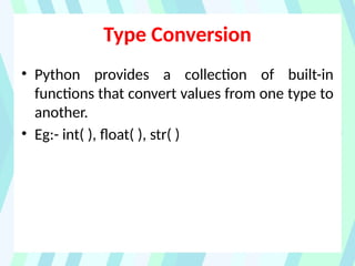 Type Conversion
• Python provides a collection of built-in
functions that convert values from one type to
another.
• Eg:- int( ), float( ), str( )
 
