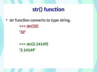 str() function
• str function converts to type string.
>>> str(32)
‘32’
>>> str(3.14149)
'3.14149'
 