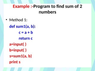 Example :-Program to find sum of 2
numbers
• Method 1:
def sum1(a, b):
c = a + b
return c
a=input( )
b=input( )
s=sum1(a, b)
print s
 
