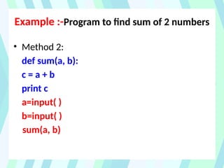 Example :-Program to find sum of 2 numbers
• Method 2:
def sum(a, b):
c = a + b
print c
a=input( )
b=input( )
sum(a, b)
 