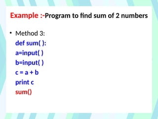 Example :-Program to find sum of 2 numbers
• Method 3:
def sum( ):
a=input( )
b=input( )
c = a + b
print c
sum()
 