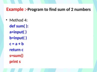 Example :-Program to find sum of 2 numbers
• Method 4:
def sum( ):
a=input( )
b=input( )
c = a + b
return c
s=sum()
print s
 