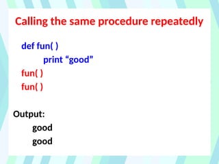 Calling the same procedure repeatedly
def fun( )
print “good”
fun( )
fun( )
Output:
good
good
 