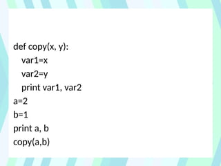 def copy(x, y):
var1=x
var2=y
print var1, var2
a=2
b=1
print a, b
copy(a,b)
 