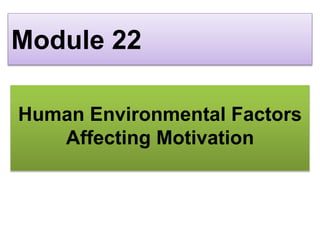 Module 22
Human Environmental Factors
Affecting Motivation
 