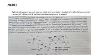 ZIGBEE
Zigbee is a low power, low cost, two-way wireless communication standard for residential home control,
commercial building control, and industrial plan management. It is based
 