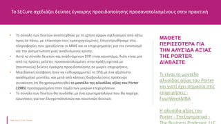 • Το σύνολο των δεικτών αναπτύχθηκε με τη χρήση αρχών σχεδιασμού από κάτω
προς τα πάνω, με επίκεντρο τους εμπειρογνώμονες. Επικεντρωθήκαμε στις
πληροφορίες που χρειάζονται οι ΜΜΕ και οι επιχειρηματίες για τον εντοπισμό
και την αντιμετώπιση μιας αναδυόμενης κρίσης.
• Αυτό το σύνολο δεικτών και αναδυόμενων ΣΠΠ είναι καινοτόμο, διότι είναι μία
από τις πρώτες μελέτες προσανατολισμένες στην πράξη σχετικά με
(ποιοτικούς) δείκτες έγκαιρης προειδοποίησης σε μικρές επιχειρήσεις.
• Μια βασική απόφαση ήταν να ευθυγραμμιστεί το ΣΠΔ με ένα αξιόπιστο
ακαδημαϊκό μοντέλο, και μετά από κάποιες διαβουλεύσεις προέκυψε
συναίνεση ότι θα χρησιμοποιηθεί το μοντέλο της αλυσίδας αξίας του Porter
(1985) προσαρμοσμένο στον τομέα των μικρών επιχειρήσεων.
• Το σύνολο των δεικτών θα συνδεθεί με ένα ερωτηματολόγιο που θα παρέχει
ερωτήσεις για τον έλεγχο ποσοτικών και ποιοτικών δεικτών.
Το SECure σχεδιάζει δείκτες έγκαιρης προειδοποίησης προσανατολισμένους στην πρακτική
ΜΆΘΕΤΕ
ΠΕΡΙΣΣΌΤΕΡΑ ΓΙΑ
ΤΗΝ ΑΛΥΣΊΔΑ ΑΞΊΑΣ
ΤΗΣ PORTER.
ΔΙΑΒΑΣΤΕ
Τι είναι το μοντέλο
αλυσίδας αξίας του Porter
και γιατί έχει σημασία στις
επιχειρήσεις -
FourWeekMBA
Η αλυσίδα αξίας του
Porter - Επεξηγηματικά -
 