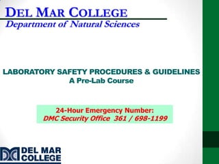 DEL MAR COLLEGE
Department of Natural Sciences



LABORATORY SAFETY PROCEDURES & GUIDELINES
             A Pre-Lab Course



           24-Hour Emergency Number:
        DMC Security Office 361 / 698-1199
 