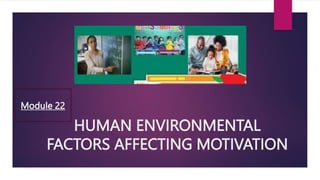 HUMAN ENVIRONMENTAL
FACTORS AFFECTING MOTIVATION
Module 22
 