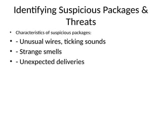 Identifying Suspicious Packages &
Threats
• Characteristics of suspicious packages:
• - Unusual wires, ticking sounds
• - Strange smells
• - Unexpected deliveries
 