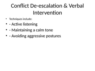Conflict De-escalation & Verbal
Intervention
• Techniques include:
• - Active listening
• - Maintaining a calm tone
• - Avoiding aggressive postures
 