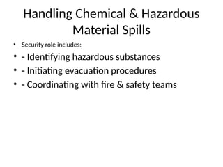 Handling Chemical & Hazardous
Material Spills
• Security role includes:
• - Identifying hazardous substances
• - Initiating evacuation procedures
• - Coordinating with fire & safety teams
 
