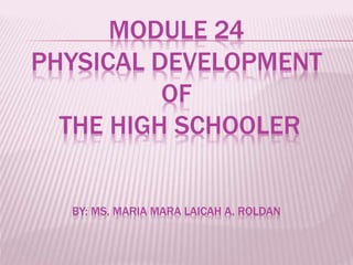 MODULE 24
PHYSICAL DEVELOPMENT
OF
THE HIGH SCHOOLER
BY: MS. MARIA MARA LAICAH A. ROLDAN
 